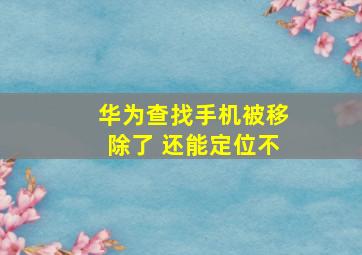 华为查找手机被移除了 还能定位不